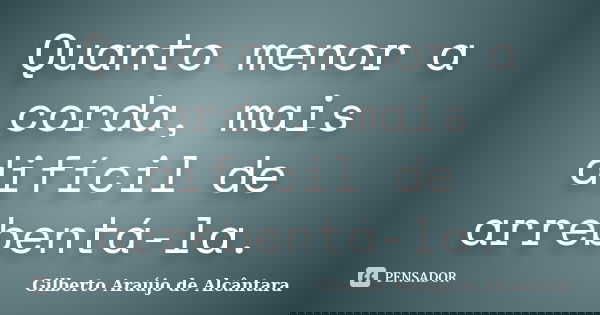 Quanto menor a corda, mais difícil de arrebentá-la.... Frase de Gilberto Araújo de Alcântara.