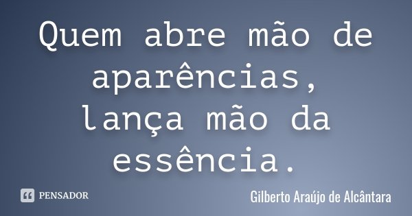 Quem abre mão de aparências, lança mão da essência.... Frase de Gilberto Araújo de Alcântara.