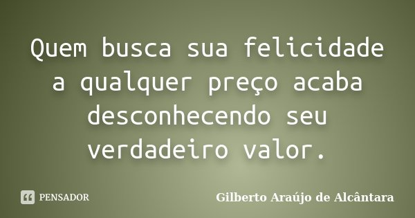 Quem busca sua felicidade a qualquer preço acaba desconhecendo seu verdadeiro valor.... Frase de Gilberto Araújo de Alcântara.