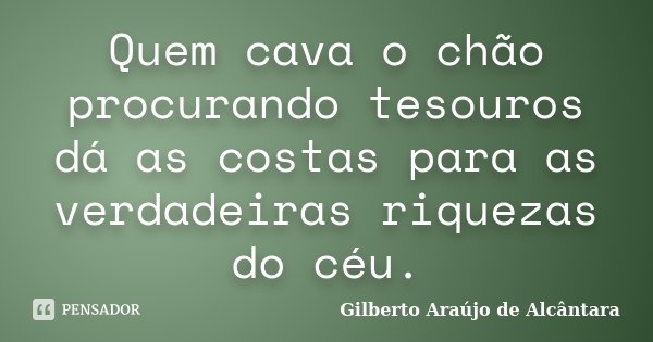Quem cava o chão procurando tesouros dá as costas para as verdadeiras riquezas do céu.... Frase de Gilberto Araújo de Alcântara.