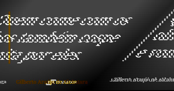Quem come com os olhos também cospe e vomita por eles.... Frase de Gilberto Araújo de Alcântara.