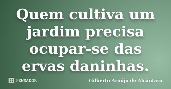 Quem cultiva um jardim precisa ocupar-se das ervas daninhas.... Frase de Gilberto Araújo de Alcântara.