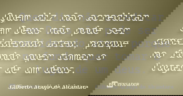 Quem diz não acreditar em Deus não pode ser considerado ateu, porque no fundo quer tomar o lugar de um deus.... Frase de Gilberto Araújo de Alcântara.