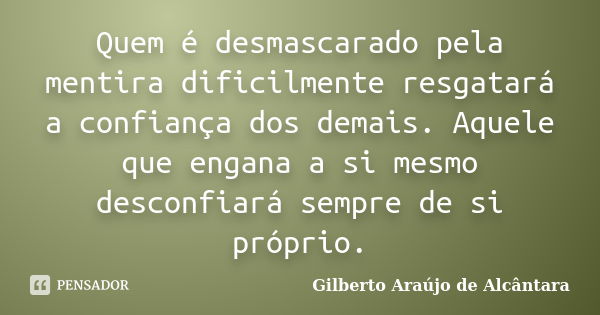 Quem é desmascarado pela mentira dificilmente resgatará a confiança dos demais. Aquele que engana a si mesmo desconfiará sempre de si próprio.... Frase de Gilberto Araújo de Alcântara.