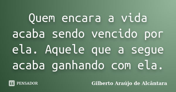 Quem encara a vida acaba sendo vencido por ela. Aquele que a segue acaba ganhando com ela.... Frase de Gilberto Araújo de Alcântara.