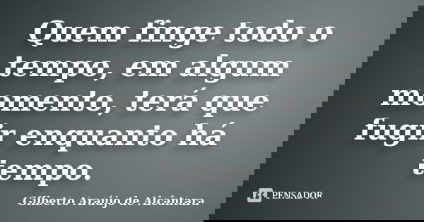 Quem finge todo o tempo, em algum momento, terá que fugir enquanto há tempo.... Frase de Gilberto Araújo de Alcântara.