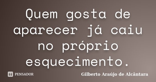 Quem gosta de aparecer já caiu no próprio esquecimento.... Frase de Gilberto Araújo de Alcântara.