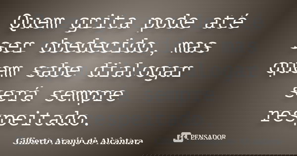 Quem grita pode até ser obedecido, mas quem sabe dialogar será sempre respeitado.... Frase de Gilberto Araújo de Alcântara.