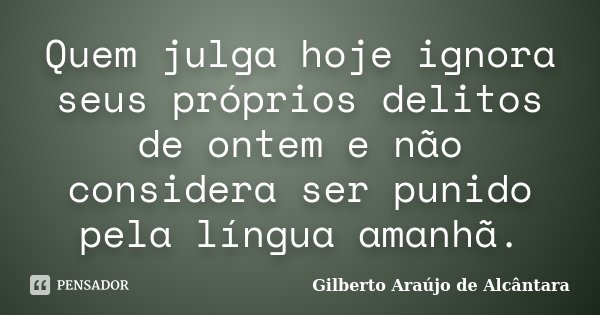 Quem julga hoje ignora seus próprios delitos de ontem e não considera ser punido pela língua amanhã.... Frase de Gilberto Araújo de Alcântara.