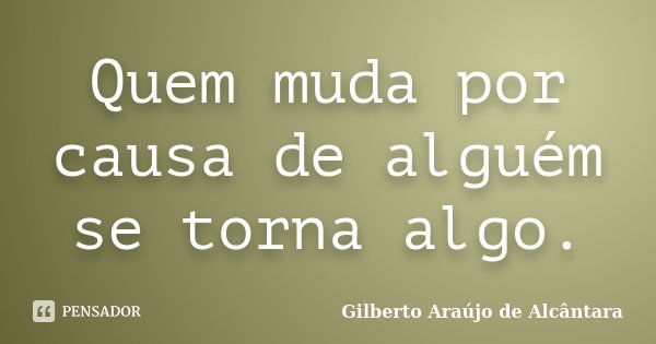 Quem muda por causa de alguém se torna algo.... Frase de Gilberto Araújo de Alcântara.