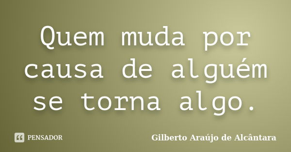 Quem muda por causa de alguém se torna algo.... Frase de Gilberto Araújo de Alcântara.