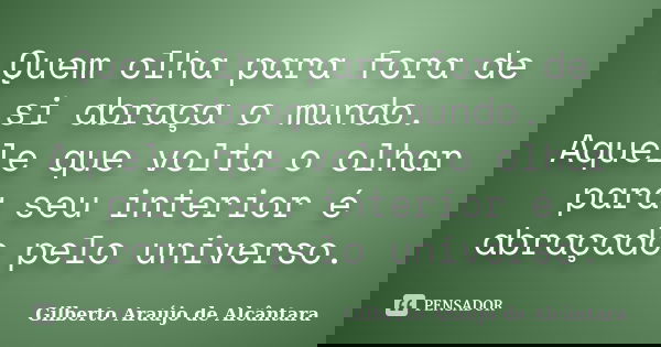 Quem olha para fora de si abraça o mundo. Aquele que volta o olhar para seu interior é abraçado pelo universo.... Frase de Gilberto Araújo de Alcântara.