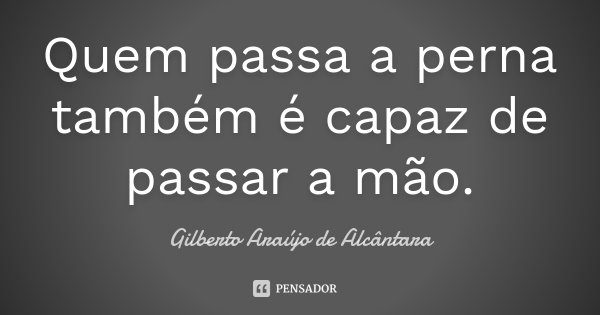 Quem passa a perna também é capaz de passar a mão.... Frase de Gilberto Araújo de Alcântara.