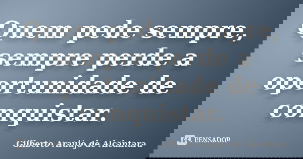 Quem pede sempre, sempre perde a oportunidade de conquistar.... Frase de Gilberto Araújo de Alcântara.