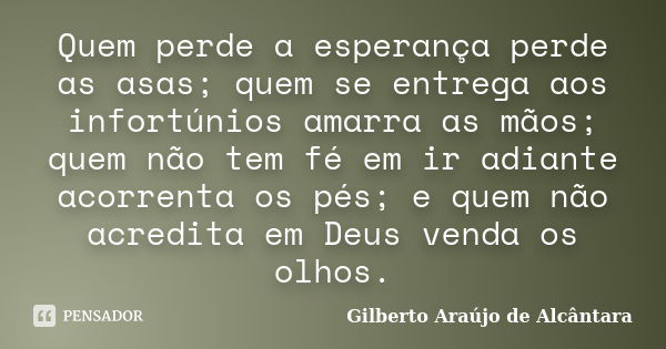 Quem perde a esperança perde as asas; quem se entrega aos infortúnios amarra as mãos; quem não tem fé em ir adiante acorrenta os pés; e quem não acredita em Deu... Frase de Gilberto Araújo de Alcântara.