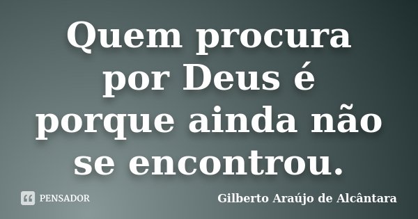 Quem procura por Deus é porque ainda não se encontrou.... Frase de Gilberto Araújo de Alcântara.