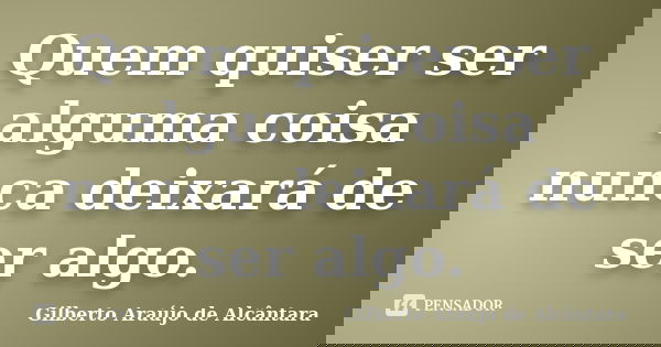 Quem quiser ser alguma coisa nunca deixará de ser algo.... Frase de Gilberto Araújo de Alcântara.