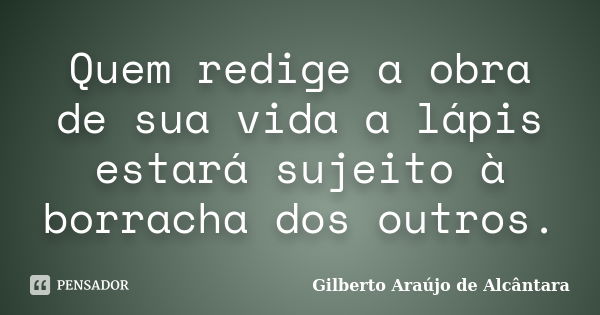 Quem redige a obra de sua vida a lápis estará sujeito à borracha dos outros.... Frase de Gilberto Araújo de Alcântara.