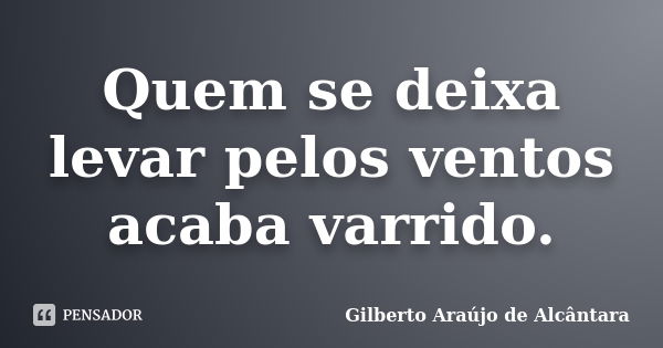 Quem se deixa levar pelos ventos acaba varrido.... Frase de Gilberto Araújo de Alcântara.