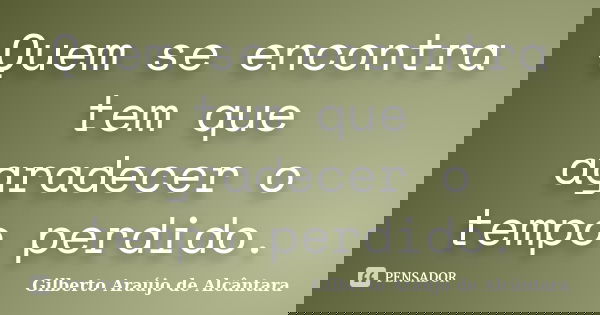 Quem se encontra tem que agradecer o tempo perdido.... Frase de Gilberto Araújo de Alcântara.