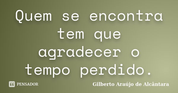 Quem se encontra tem que agradecer o tempo perdido.... Frase de Gilberto Araújo de Alcântara.