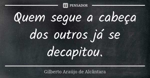 Quem segue a cabeça dos outros já se decapitou.... Frase de Gilberto Araújo de Alcântara.