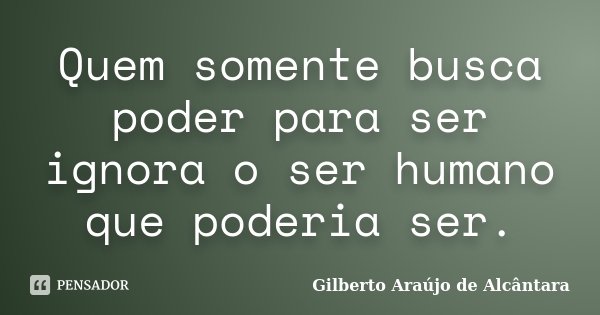 Quem somente busca poder para ser ignora o ser humano que poderia ser.... Frase de Gilberto Araújo de Alcântara.