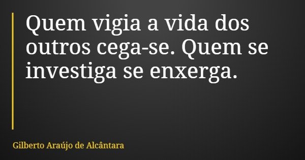 Quem vigia a vida dos outros cega-se. Quem se investiga se enxerga.... Frase de Gilberto Araújo de Alcântara.