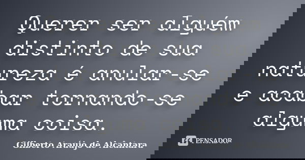 Querer ser alguém distinto de sua natureza é anular-se e acabar tornando-se alguma coisa.... Frase de Gilberto Araújo de Alcântara.