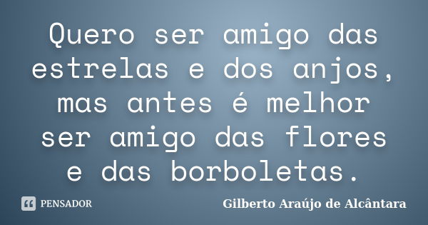 Quero ser amigo das estrelas e dos anjos, mas antes é melhor ser amigo das flores e das borboletas.... Frase de Gilberto Araújo de Alcântara.