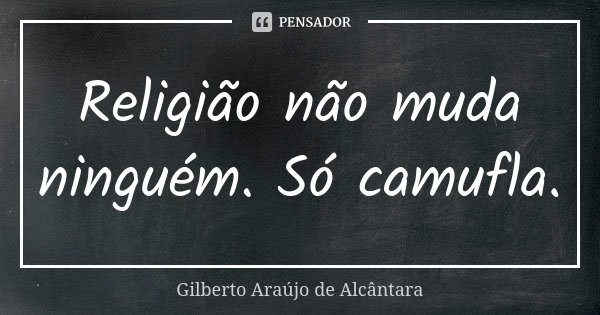 Religião não muda ninguém. Só camufla.... Frase de Gilberto Araújo de Alcântara.