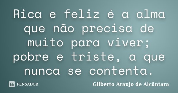 Rica e feliz é a alma que não precisa de muito para viver; pobre e triste, a que nunca se contenta.... Frase de Gilberto Araújo de Alcântara.