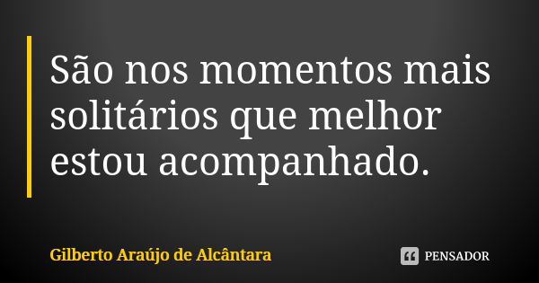 São nos momentos mais solitários que melhor estou acompanhado.... Frase de Gilberto Araújo de Alcântara.