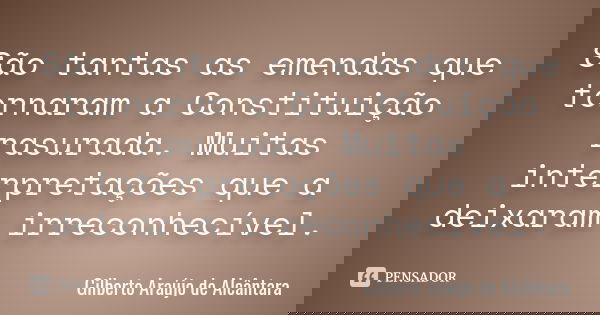 São tantas as emendas que tornaram a Constituição rasurada. Muitas interpretações que a deixaram irreconhecível.... Frase de Gilberto Araújo de Alcântara.