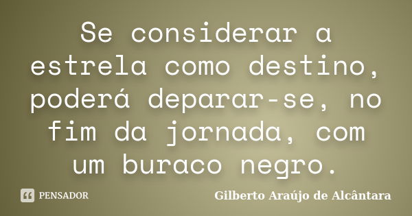 Se considerar a estrela como destino, poderá deparar-se, no fim da jornada, com um buraco negro.... Frase de Gilberto Araújo de Alcântara.