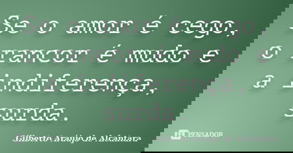 Se o amor é cego, o rancor é mudo e a indiferença, surda.... Frase de Gilberto Araújo de Alcântara.