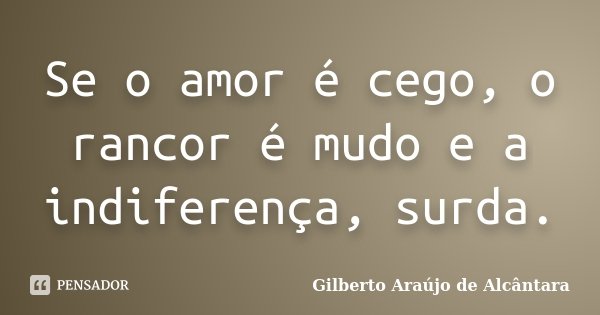 Se o amor é cego, o rancor é mudo e a indiferença, surda.... Frase de Gilberto Araújo de Alcântara.
