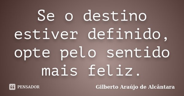 Se o destino estiver definido, opte pelo sentido mais feliz.... Frase de Gilberto Araújo de Alcântara.