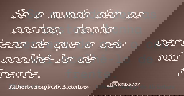 Se o mundo der as costas, tenha certeza de que o céu vai acolhê-lo de frente.... Frase de Gilberto Araújo de Alcântara.