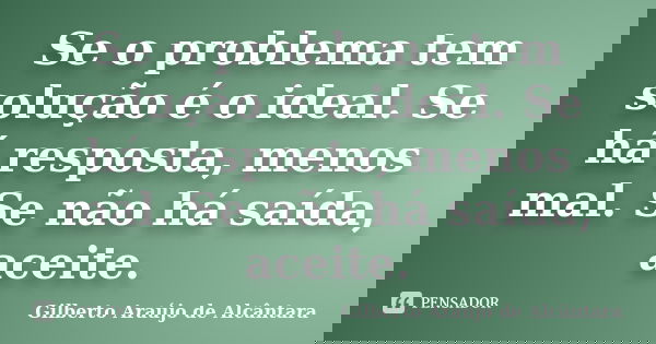 Se o problema tem solução é o ideal. Se há resposta, menos mal. Se não há saída, aceite.... Frase de Gilberto Araújo de Alcântara.