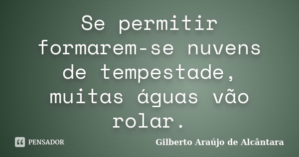 Se permitir formarem-se nuvens de tempestade, muitas águas vão rolar.... Frase de Gilberto Araújo de Alcântara.