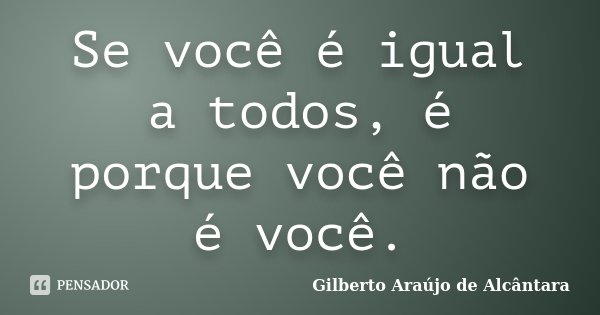 Se você é igual a todos, é porque você não é você.... Frase de Gilberto Araújo de Alcântara.