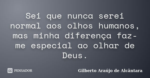 Sei que nunca serei normal aos olhos humanos, mas minha diferença faz-me especial ao olhar de Deus.... Frase de Gilberto Araújo de Alcântara.