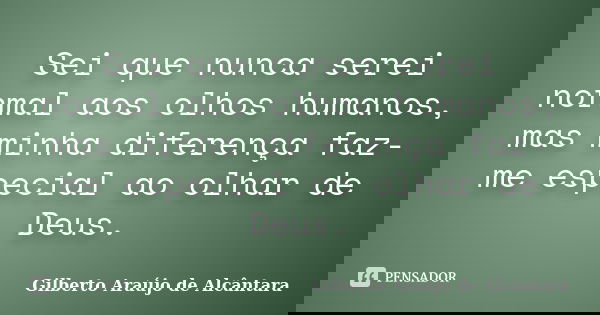 Sei que nunca serei normal aos olhos humanos, mas minha diferença faz-me especial ao olhar de Deus.... Frase de Gilberto Araújo de Alcântara.