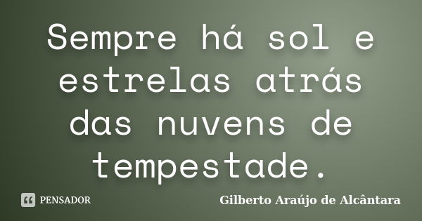 Sempre há sol e estrelas atrás das nuvens de tempestade.... Frase de Gilberto Araújo de Alcântara.