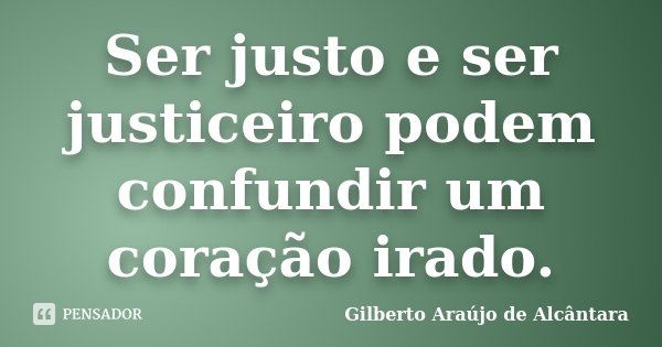 Ser justo e ser justiceiro podem confundir um coração irado.... Frase de Gilberto Araújo de Alcântara.