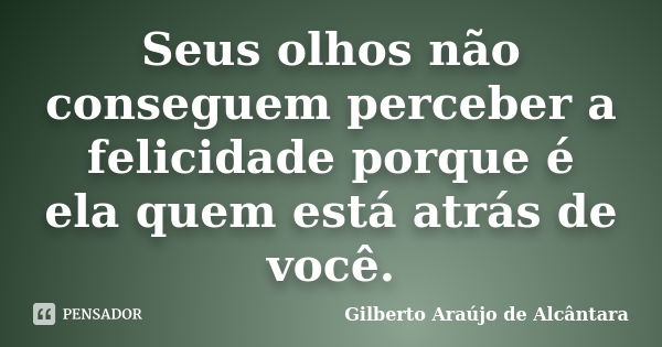 Seus olhos não conseguem perceber a felicidade porque é ela quem está atrás de você.... Frase de Gilberto Araújo de Alcântara.