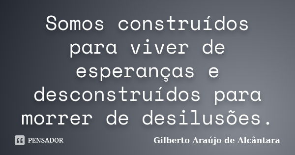 Somos construídos para viver de esperanças e desconstruídos para morrer de desilusões.... Frase de Gilberto Araújo de Alcântara.