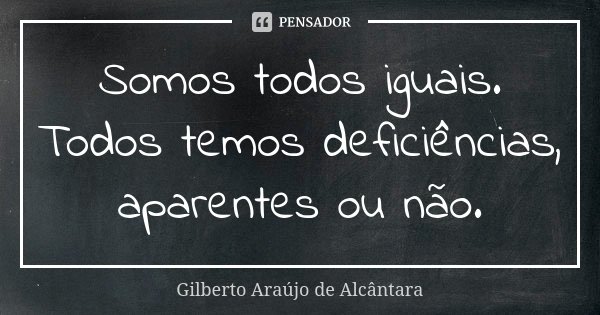 Somos todos iguais. Todos temos deficiências, aparentes ou não.... Frase de Gilberto Araújo de Alcântara.