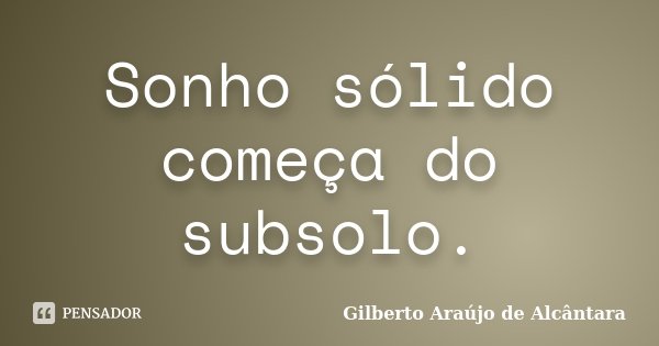 Sonho sólido começa do subsolo.... Frase de Gilberto Araújo de Alcântara.